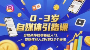 0-3岁自媒体引路课，自媒体挣钱零基础入门，自媒体月入2W的23个秘法|淘骐网赚资源库