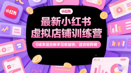 最新小红书虚拟店铺训练营,0成本适合新手见收益快,适合矩阵做|淘骐网赚资源库