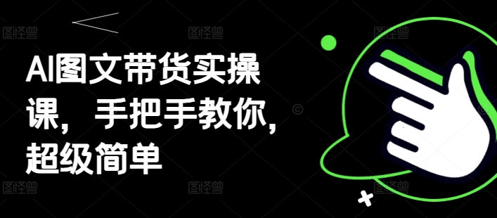 AI图文带货实操课,手把手教你,超级简单|淘骐网赚资源库