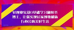 轻创业实战0基础学习做图书博主,让你实现居家创收和旅行办公的美好生活|淘骐网赚资源库