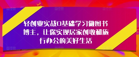 轻创业实战0基础学习做图书博主,让你实现居家创收和旅行办公的美好生活|淘骐网赚资源库