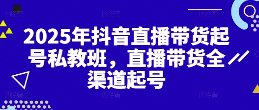 2025年抖音直播带货起号私教班,直播带货全渠道起号|淘骐网赚资源库