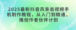 2025最新抖音风景类视频手机制作教程，从入门到精通，撸创作者伙伴计划|淘骐网赚资源库