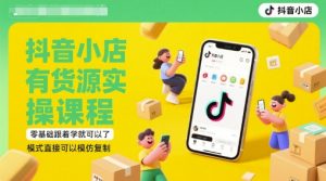 抖音小店有货源实操课程,零基础跟着学就可以了,模式直接可以模仿复制(更新6月)|淘骐网赚资源库