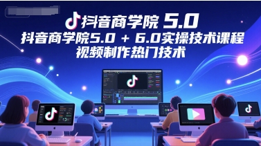 抖音商学院5.0+6.0实操技术课程,视频制作热门技术|淘骐网赚资源库