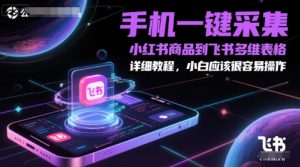 手机一键采集小红书商品到飞书多维表格，详细教程，小白应该很容易操作|淘骐网赚资源库