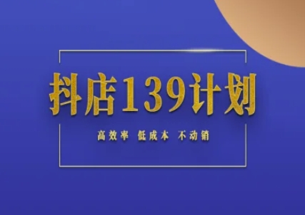 抖店139计划实录手册不动销起店实操方法论,高效率低成本不动销|淘骐网赚资源库