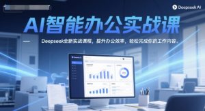 AI智能办公实战课,Deepseek全新实战课程,提升办公效率,轻松完成你的工作内容|淘骐网赚资源库