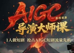 AIGC剧情短剧导演大师课,1人做短剧,抢占AIGC短剧流量先机|淘骐网赚资源库