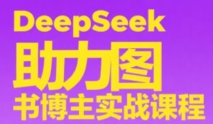 DeepSeek助力图书博主实战课，从0到1搭建账号、爆款选品逻辑、多维度内容制作技巧|淘骐网赚资源库