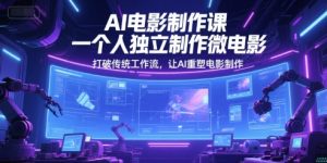 AI电影制作课,一个人独立制作微电影,打破传统工作流,让AI重塑电影制作|淘骐网赚资源库