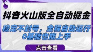 抖音火山版全自动掘金，稳定不封号，全程自动运行，可批量放大操作，0基础也能上手【揭秘】|淘骐网赚资源库