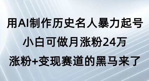 用AI制作历史名人暴力起号,小白可做月涨粉24W涨粉+变现赛道的黑马来了|淘骐网赚资源库