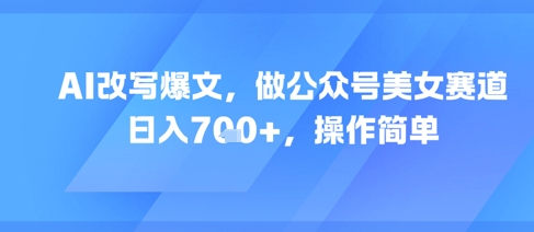 AI改写爆文，做公众号美女赛道，日入7张+，操作简单|淘骐网赚资源库