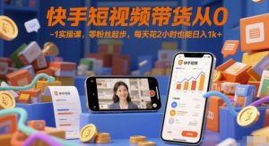 快手短视频带货从0-1实操课,零粉丝起步,每天花2小时也能日入1k+|淘骐网赚资源库