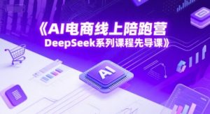 AI电商线上陪跑营，DeepSeek系列课程先导课|淘骐网赚资源库
