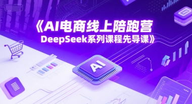 AI电商线上陪跑营，DeepSeek系列课程先导课|淘骐网赚资源库