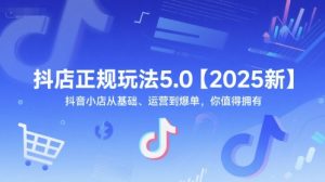 抖店正规玩法5.0【2025新】抖音小店从基础、运营到爆单,你值得拥有|第一资源库