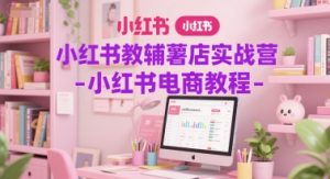 小红书教辅薯店实战营-小红书电商教程|淘骐网赚资源库