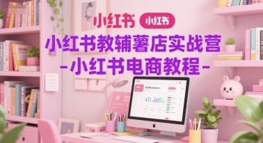 小红书教辅薯店实战营-小红书电商教程|淘骐网赚资源库