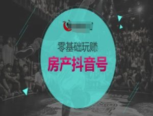 零基础玩转房产抖音号-抖音卖房教程|淘骐网赚资源库