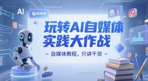 玩转AI自媒体实践大作战-自媒体教程,只讲干货|淘骐网赚资源库