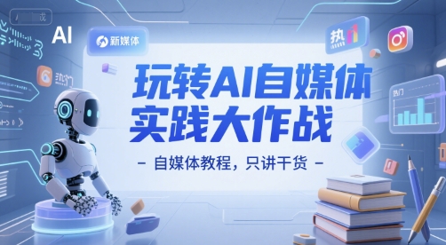 玩转AI自媒体实践大作战-自媒体教程,只讲干货|淘骐网赚资源库