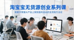 淘宝无货源创业系列课,助新手掌握从产品上架到盈利选品的全流程方法论|淘骐网赚资源库