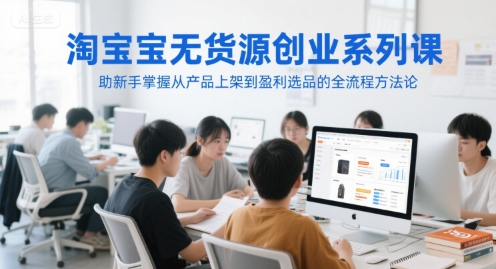 淘宝无货源创业系列课,助新手掌握从产品上架到盈利选品的全流程方法论|淘骐网赚资源库