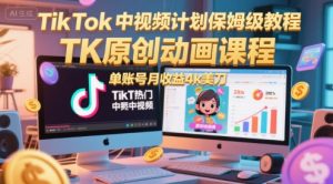 TikTok中视频计划保姆级教程,TK原创动画课程,单账号月收益4k美刀|淘骐网赚资源库