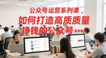 公众号运营系列课,如何打造高质量挣钱的公众号|淘骐网赚资源库