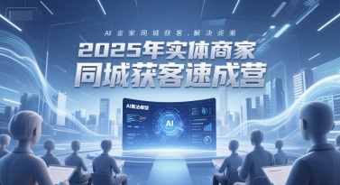 2025年实体商家同城获客速成营,同城企业AI获客全域解决方案|淘骐网赚资源库