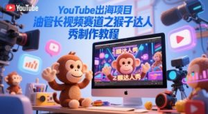 YouTube出海项目，油管长视频赛道之猴子达人秀制作教程|淘骐网赚资源库
