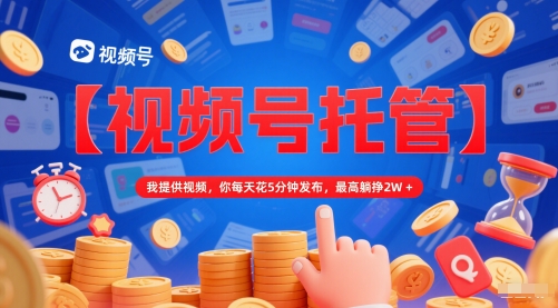 【视频号托管 】我提供视频,你每天花5分钟发布,最高躺挣2W+【揭秘】|淘骐网赚资源库