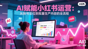 AI 赋能小红书运营:从账号定位到批量生产内容的全流程|淘骐网赚资源库