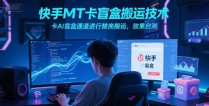 快手MT卡盲盒搬运技术，卡AI盲盒通道进行替换搬运，效果自测|淘骐网赚资源库