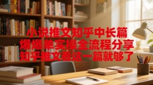 小说推文知乎中长篇爆单实操全流程分享，知乎推文看这一篇就够了|淘骐网赚资源库