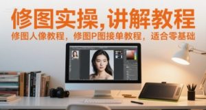 修图实操讲解教程，修图人像教程，修图P图接单教程，适合零基础|淘骐网赚资源库