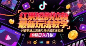 红果短剧拉新最新玩法教学，抖音玩法之高光片段标记实况实操，0粉日入几张|淘骐网赚资源库