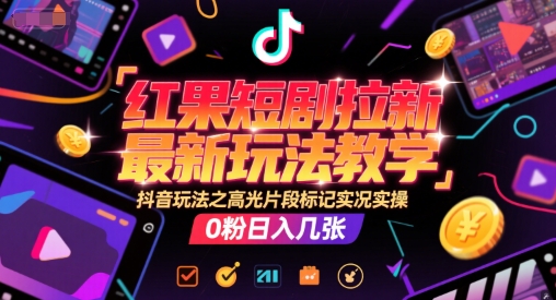 红果短剧拉新最新玩法教学，抖音玩法之高光片段标记实况实操，0粉日入几张|淘骐网赚资源库