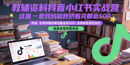 教辅资料抖音小红书实战营,这是一套我妈和我奶看完都会的SOP,低成本低风险创业|淘骐网赚资源库