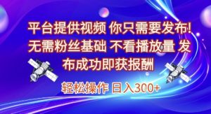 平台提供视频,你只需要发布, 无需粉丝基础,不看播放量,发布成功即获报酬,日入3张【揭秘】|淘骐网赚资源库