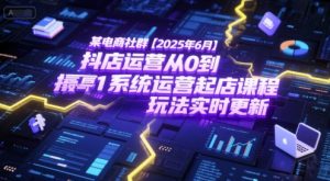 某电商社群【2025年6月】抖店运营从0到1系统运营起店课程,抖店最新玩法实时更新|淘骐网赚资源库