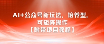 AI+公众号新玩法之培养型，可矩阵操作【附带项目教程】|淘骐网赚资源库