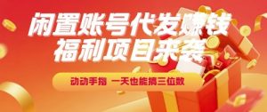 福利项目来袭,闲置账号代发挣钱,动动手指,一天也能搞三位数【揭秘】|淘骐网赚资源库