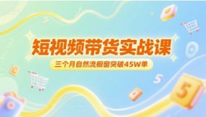 短视频带货实战课，三个月自然流橱窗突破45W单|淘骐网赚资源库