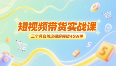 短视频带货实战课，三个月自然流橱窗突破45W单|淘骐网赚资源库