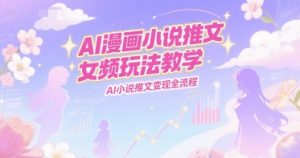 AI漫画小说推文女频玩法教学,AI小说推文变现全流程|淘骐网赚资源库