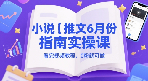 小说推文6月份指南实操课,看完视频教程,0粉就可做|淘骐网赚资源库