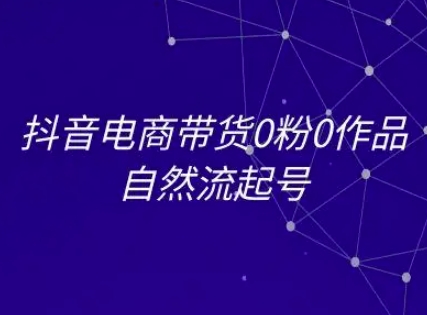 抖音电商带货0粉0作品自然流起号，抖音电商教程|淘骐网赚资源库